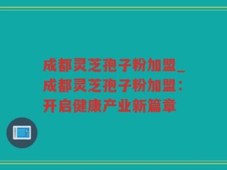 成都灵芝孢子粉加盟_成都灵芝孢子粉加盟：开启健康产业新篇章