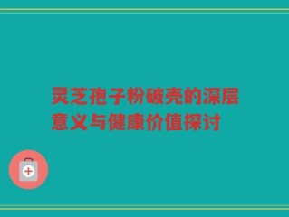 灵芝孢子粉破壳的深层意义与健康价值探讨