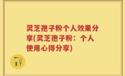 灵芝孢子粉个人效果分享(灵芝孢子粉：个人使用心得分享)