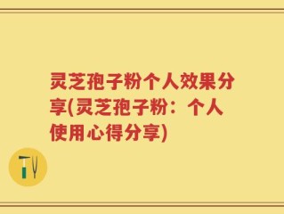 灵芝孢子粉个人效果分享(灵芝孢子粉：个人使用心得分享)