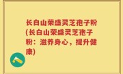 长白山荣盛灵芝孢子粉(长白山荣盛灵芝孢子粉：滋养身心，提升健康)