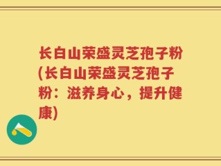 长白山荣盛灵芝孢子粉(长白山荣盛灵芝孢子粉：滋养身心，提升健康)