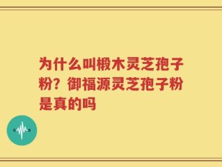 为什么叫椴木灵芝孢子粉？御福源灵芝孢子粉是真的吗
