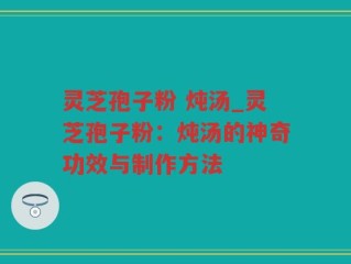 灵芝孢子粉 炖汤_灵芝孢子粉：炖汤的神奇功效与制作方法