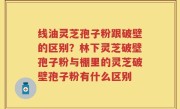 线油灵芝孢子粉跟破壁的区别？林下灵芝破壁孢子粉与棚里的灵芝破壁孢子粉有什么区别