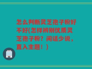 怎么判断灵芝孢子粉好不好(怎样辨别优质灵芝孢子粉？闲话少说，直入主题！)