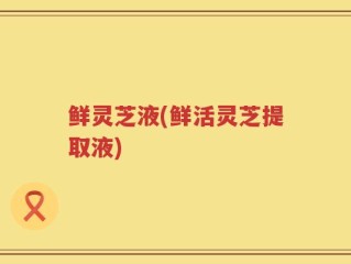 鲜灵芝液(鲜活灵芝提取液)