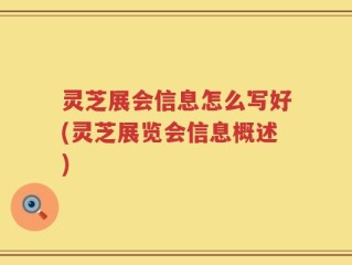 灵芝展会信息怎么写好(灵芝展览会信息概述)