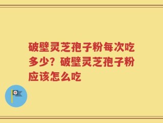 破壁灵芝孢子粉每次吃多少？破壁灵芝孢子粉应该怎么吃