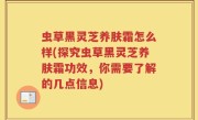 虫草黑灵芝养肤霜怎么样(探究虫草黑灵芝养肤霜功效，你需要了解的几点信息)