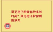 灵芝孢子粉能存放多长时间？灵芝孢子粉保质期多久