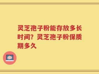 灵芝孢子粉能存放多长时间？灵芝孢子粉保质期多久