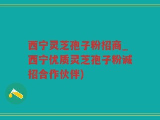 西宁灵芝孢子粉招商_西宁优质灵芝孢子粉诚招合作伙伴)