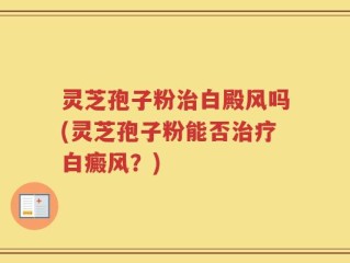 灵芝孢子粉治白殿风吗(灵芝孢子粉能否治疗白癜风？)