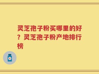 灵芝孢子粉买哪里的好？灵芝孢子粉产地排行榜