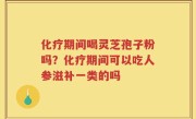 化疗期间喝灵芝孢子粉吗？化疗期间可以吃人参滋补一类的吗