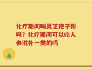 化疗期间喝灵芝孢子粉吗？化疗期间可以吃人参滋补一类的吗