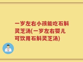 一岁左右小孩能吃石斛灵芝汤(一岁左右婴儿可饮用石斛灵芝汤)