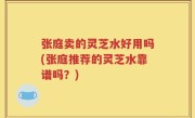 张庭卖的灵芝水好用吗(张庭推荐的灵芝水靠谱吗？)