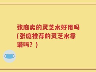 张庭卖的灵芝水好用吗(张庭推荐的灵芝水靠谱吗？)