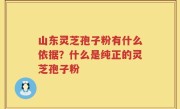 山东灵芝孢子粉有什么依据？什么是纯正的灵芝孢子粉