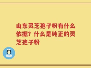 山东灵芝孢子粉有什么依据？什么是纯正的灵芝孢子粉