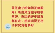 灵芝孢子粉如何正确服用？听说灵芝孢子粉非常好，身边的好多朋友都在吃，想问问灵芝孢子粉究竟有多好