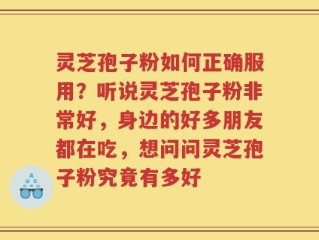 灵芝孢子粉如何正确服用？听说灵芝孢子粉非常好，身边的好多朋友都在吃，想问问灵芝孢子粉究竟有多好