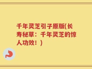 千年灵芝引子原版(长寿秘草：千年灵芝的惊人功效！)