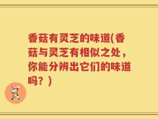 香菇有灵芝的味道(香菇与灵芝有相似之处，你能分辨出它们的味道吗？)