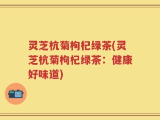 灵芝杭菊枸杞绿茶(灵芝杭菊枸杞绿茶：健康好味道)