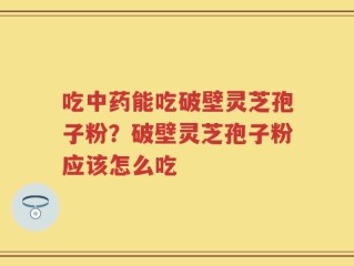 吃中药能吃破壁灵芝孢子粉？破壁灵芝孢子粉应该怎么吃