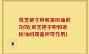 灵芝孢子粉和茶树油的功效(灵芝孢子粉和茶树油的双重神奇作用)