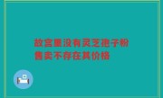 故宫里没有灵芝孢子粉售卖不存在其价格