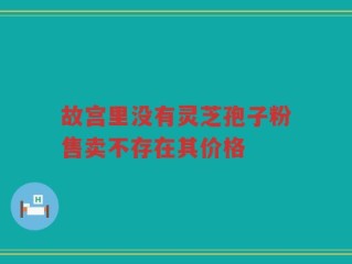 故宫里没有灵芝孢子粉售卖不存在其价格