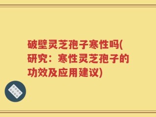 破壁灵芝孢子寒性吗(研究：寒性灵芝孢子的功效及应用建议)