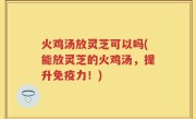 火鸡汤放灵芝可以吗(能放灵芝的火鸡汤，提升免疫力！)
