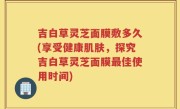 吉白草灵芝面膜敷多久(享受健康肌肤，探究吉白草灵芝面膜最佳使用时间)