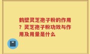 鹤壁灵芝孢子粉的作用？灵芝孢子粉功效与作用及用量是什么
