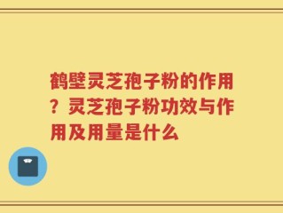 鹤壁灵芝孢子粉的作用？灵芝孢子粉功效与作用及用量是什么