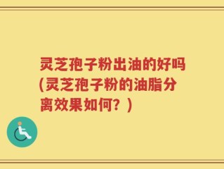 灵芝孢子粉出油的好吗(灵芝孢子粉的油脂分离效果如何？)