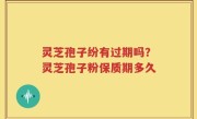 灵芝孢子纷有过期吗？灵芝孢子粉保质期多久
