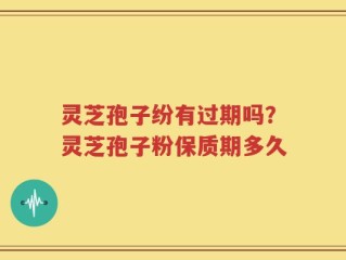 灵芝孢子纷有过期吗？灵芝孢子粉保质期多久