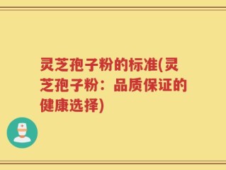 灵芝孢子粉的标准(灵芝孢子粉：品质保证的健康选择)