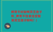 脾胃不好能喝灵芝孢子粉_脾胃不佳者适宜服用灵芝孢子粉吗？)
