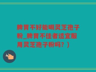 脾胃不好能喝灵芝孢子粉_脾胃不佳者适宜服用灵芝孢子粉吗？)
