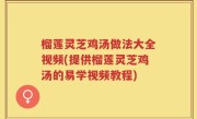 榴莲灵芝鸡汤做法大全视频(提供榴莲灵芝鸡汤的易学视频教程)