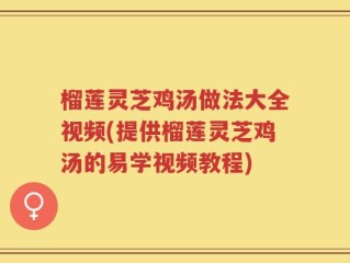 榴莲灵芝鸡汤做法大全视频(提供榴莲灵芝鸡汤的易学视频教程)