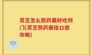 灵芝怎么熬药最好吃窍门(灵芝熬药最佳口感攻略)