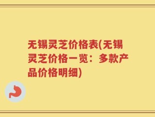 无锡灵芝价格表(无锡灵芝价格一览：多款产品价格明细)